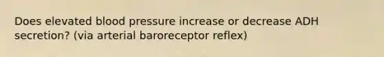 Does elevated <a href='https://www.questionai.com/knowledge/kD0HacyPBr-blood-pressure' class='anchor-knowledge'>blood pressure</a> increase or decrease ADH secretion? (via arterial baroreceptor reflex)