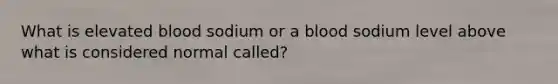 What is elevated blood sodium or a blood sodium level above what is considered normal called?