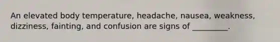 An elevated body temperature, headache, nausea, weakness, dizziness, fainting, and confusion are signs of _________.