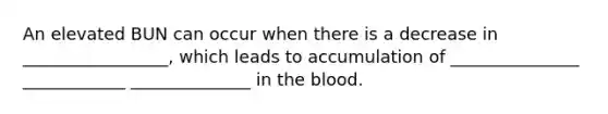 An elevated BUN can occur when there is a decrease in _________________, which leads to accumulation of _______________ ____________ ______________ in the blood.