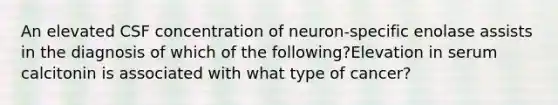 An elevated CSF concentration of neuron-specific enolase assists in the diagnosis of which of the following?Elevation in serum calcitonin is associated with what type of cancer?