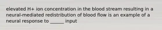 elevated H+ ion concentration in the blood stream resulting in a neural-mediated redistribution of blood flow is an example of a neural response to ______ input