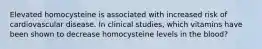 Elevated homocysteine is associated with increased risk of cardiovascular disease. In clinical studies, which vitamins have been shown to decrease homocysteine levels in the blood?