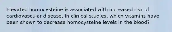 Elevated homocysteine is associated with increased risk of cardiovascular disease. In clinical studies, which vitamins have been shown to decrease homocysteine levels in the blood?