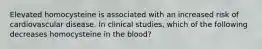 Elevated homocysteine is associated with an increased risk of cardiovascular disease. In clinical studies, which of the following decreases homocysteine in the blood?