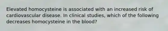 Elevated homocysteine is associated with an increased risk of cardiovascular disease. In clinical studies, which of the following decreases homocysteine in the blood?