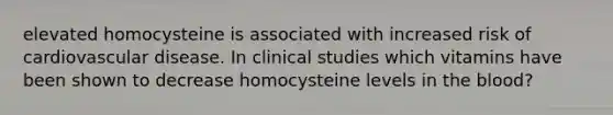 elevated homocysteine is associated with increased risk of cardiovascular disease. In clinical studies which vitamins have been shown to decrease homocysteine levels in the blood?