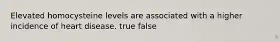 Elevated homocysteine levels are associated with a higher incidence of heart disease. true false