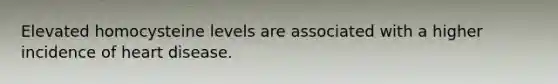 Elevated homocysteine levels are associated with a higher incidence of heart disease.