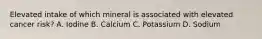 Elevated intake of which mineral is associated with elevated cancer risk? A. Iodine B. Calcium C. Potassium D. Sodium