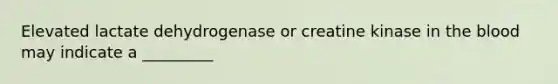 Elevated lactate dehydrogenase or creatine kinase in the blood may indicate a _________