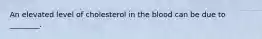 An elevated level of cholesterol in the blood can be due to ________.