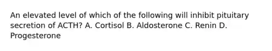 An elevated level of which of the following will inhibit pituitary secretion of ACTH? A. Cortisol B. Aldosterone C. Renin D. Progesterone