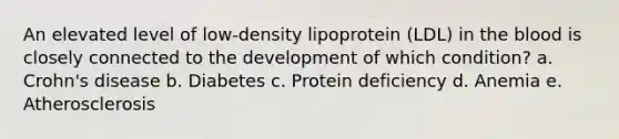 An elevated level of low-density lipoprotein (LDL) in the blood is closely connected to the development of which condition? a. Crohn's disease b. Diabetes c. Protein deficiency d. Anemia e. Atherosclerosis