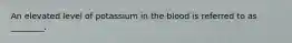 An elevated level of potassium in the blood is referred to as ________.