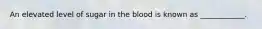 An elevated level of sugar in the blood is known as ____________.