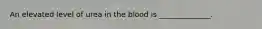 An elevated level of urea in the blood is ______________.