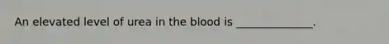 An elevated level of urea in the blood is ______________.