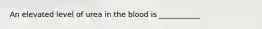 An elevated level of urea in the blood is ___________