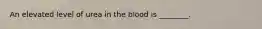 An elevated level of urea in the blood is ________.