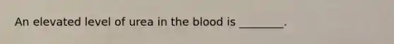 An elevated level of urea in the blood is ________.