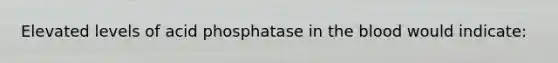 Elevated levels of acid phosphatase in the blood would indicate: