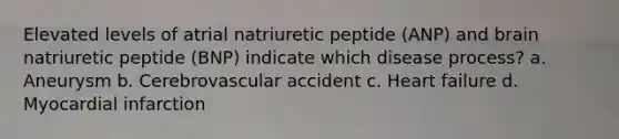 Elevated levels of atrial natriuretic peptide (ANP) and brain natriuretic peptide (BNP) indicate which disease process? a. Aneurysm b. Cerebrovascular accident c. Heart failure d. Myocardial infarction