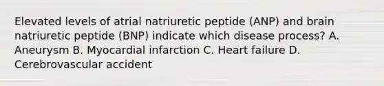 Elevated levels of atrial natriuretic peptide (ANP) and brain natriuretic peptide (BNP) indicate which disease process? A. Aneurysm B. Myocardial infarction C. Heart failure D. Cerebrovascular accident