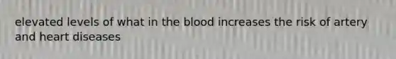 elevated levels of what in the blood increases the risk of artery and heart diseases