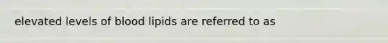 elevated levels of blood lipids are referred to as