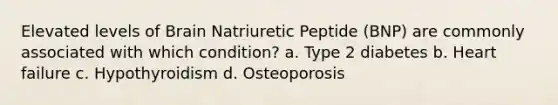 Elevated levels of Brain Natriuretic Peptide (BNP) are commonly associated with which condition? a. Type 2 diabetes b. Heart failure c. Hypothyroidism d. Osteoporosis