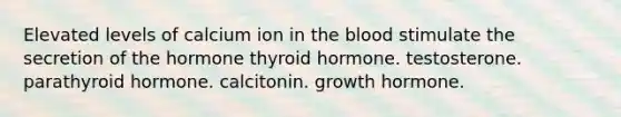 Elevated levels of calcium ion in the blood stimulate the secretion of the hormone thyroid hormone. testosterone. parathyroid hormone. calcitonin. growth hormone.