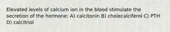 Elevated levels of calcium ion in the blood stimulate the secretion of the hormone: A) calcitonin B) cholecalciferol C) PTH D) calcitriol