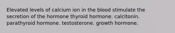 Elevated levels of calcium ion in the blood stimulate the secretion of the hormone thyroid hormone. calcitonin. parathyroid hormone. testosterone. growth hormone.