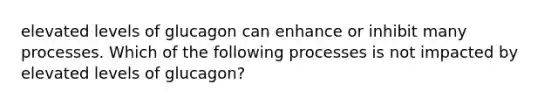 elevated levels of glucagon can enhance or inhibit many processes. Which of the following processes is not impacted by elevated levels of glucagon?