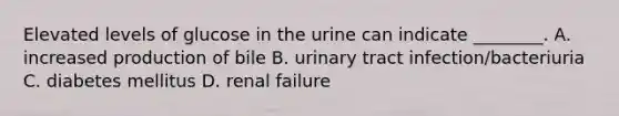 Elevated levels of glucose in the urine can indicate​ ________. A. increased production of bile B. urinary tract​ infection/bacteriuria C. diabetes mellitus D. renal failure