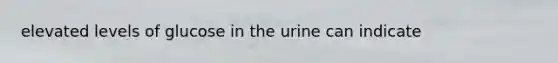 elevated levels of glucose in the urine can indicate