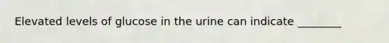 Elevated levels of glucose in the urine can indicate​ ________