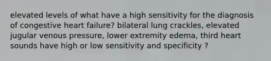 elevated levels of what have a high sensitivity for the diagnosis of congestive heart failure? bilateral lung crackles, elevated jugular venous pressure, lower extremity edema, third heart sounds have high or low sensitivity and specificity ?