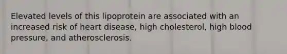 Elevated levels of this lipoprotein are associated with an increased risk of heart disease, high cholesterol, high blood pressure, and atherosclerosis.