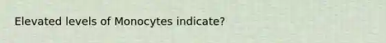 Elevated levels of Monocytes indicate?