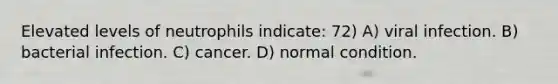 Elevated levels of neutrophils indicate: 72) A) viral infection. B) bacterial infection. C) cancer. D) normal condition.