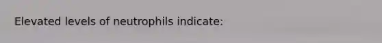 Elevated levels of neutrophils indicate: