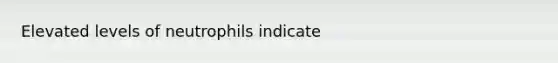 Elevated levels of neutrophils indicate