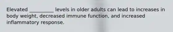 Elevated __________ levels in older adults can lead to increases in body weight, decreased immune function, and increased inflammatory response.