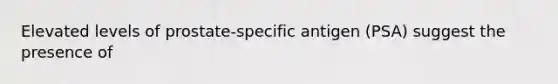 Elevated levels of prostate-specific antigen (PSA) suggest the presence of