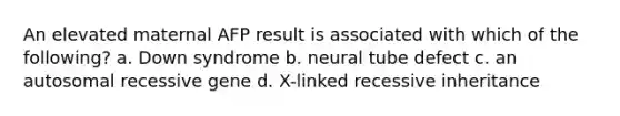 An elevated maternal AFP result is associated with which of the following? a. Down syndrome b. neural tube defect c. an autosomal recessive gene d. X-linked recessive inheritance