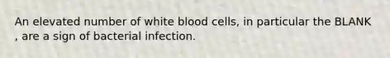 An elevated number of white blood cells, in particular the BLANK , are a sign of bacterial infection.