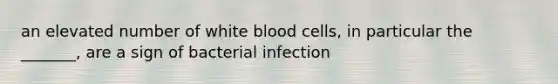 an elevated number of white blood cells, in particular the _______, are a sign of bacterial infection