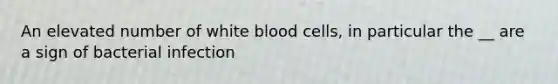 An elevated number of white blood cells, in particular the __ are a sign of bacterial infection